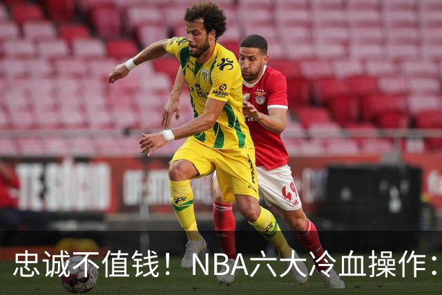 忠诚不值钱！NBA六大冷血操作：绿军两次上榜，韦德降薪反遭羞辱
