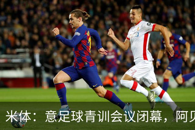 米体：意足球青训会议闭幕，阿贝特强调长期规划与体系协同