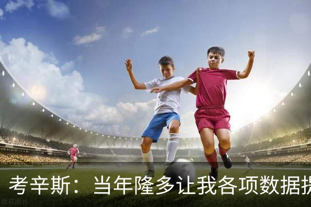考辛斯：当年隆多让我各项数据提升 范弗里特如今也在帮助申京