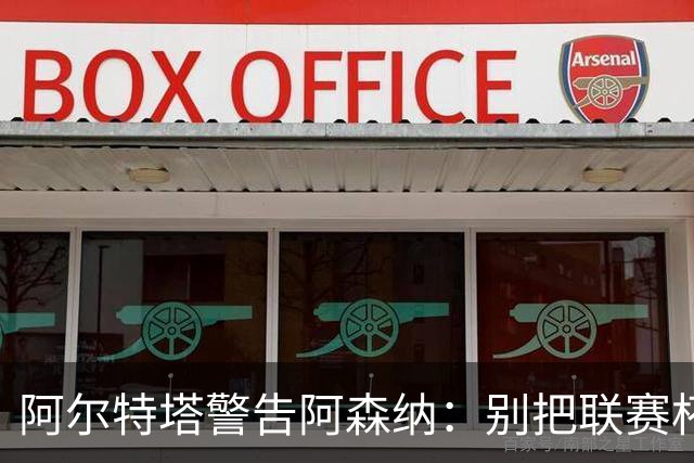阿尔特塔警告阿森纳：别把联赛杯当成走过场